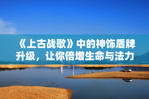 《上古战歌》中的神饰盾牌升级，让你倍增生命与法力攻击属性