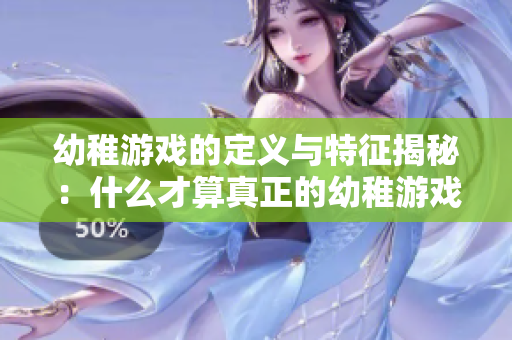 幼稚游戏的定义与特征揭秘：什么才算真正的幼稚游戏