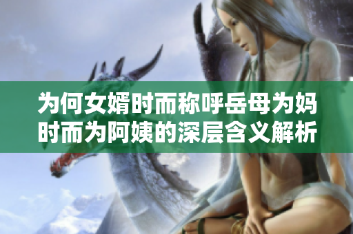 为何女婿时而称呼岳母为妈时而为阿姨的深层含义解析