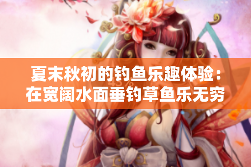 夏末秋初的钓鱼乐趣体验：在宽阔水面垂钓草鱼乐无穷