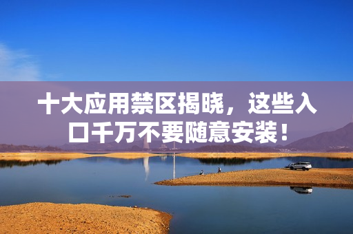十大应用禁区揭晓，这些入口千万不要随意安装！