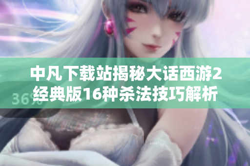 中凡下载站揭秘大话西游2经典版16种杀法技巧解析