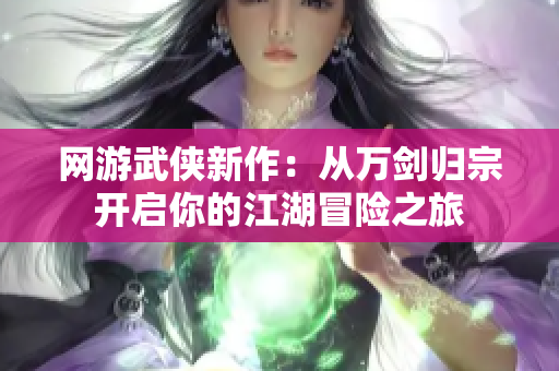 网游武侠新作：从万剑归宗开启你的江湖冒险之旅