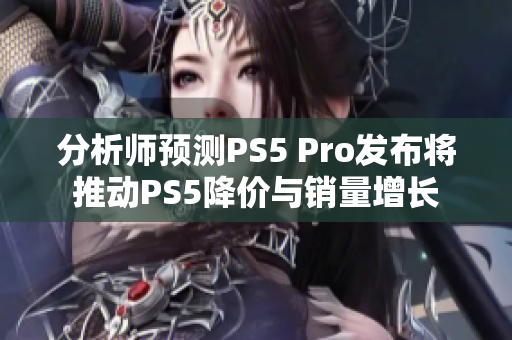 分析师预测PS5 Pro发布将推动PS5降价与销量增长