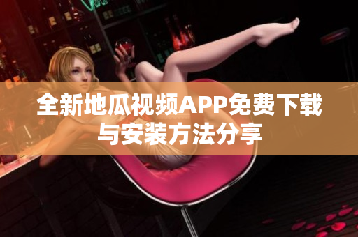 全新地瓜视频APP免费下载与安装方法分享
