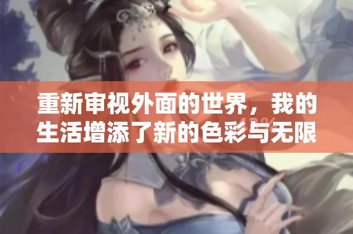 重新审视外面的世界，我的生活增添了新的色彩与无限可能