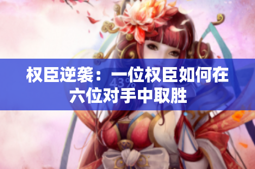 权臣逆袭：一位权臣如何在六位对手中取胜