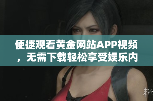 便捷观看黄金网站APP视频，无需下载轻松享受娱乐内容