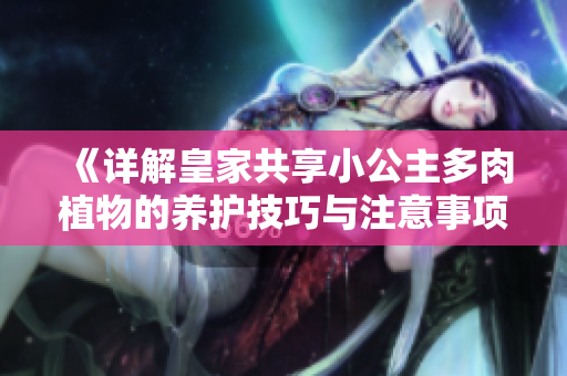 《详解皇家共享小公主多肉植物的养护技巧与注意事项》