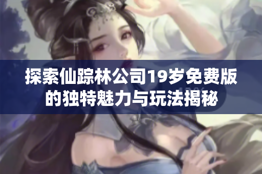 探索仙踪林公司19岁免费版的独特魅力与玩法揭秘