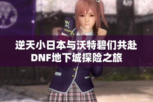 逆天小日本与沃特碧们共赴DNF地下城探险之旅