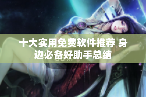 十大实用免费软件推荐 身边必备好助手总结