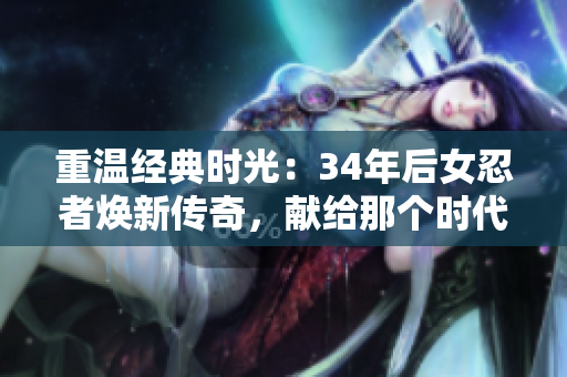 重温经典时光：34年后女忍者焕新传奇，献给那个时代的怀旧情书
