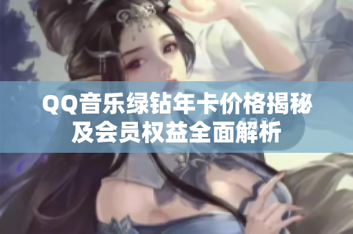 QQ音乐绿钻年卡价格揭秘及会员权益全面解析