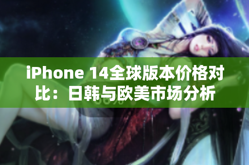 iPhone 14全球版本价格对比：日韩与欧美市场分析
