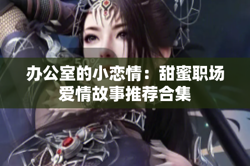 办公室的小恋情：甜蜜职场爱情故事推荐合集