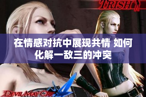 在情感对抗中展现共情 如何化解一敌三的冲突