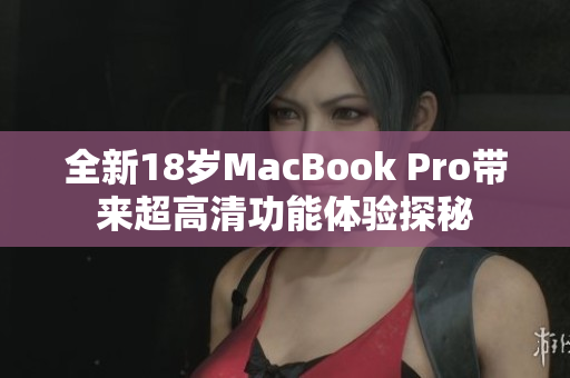 全新18岁MacBook Pro带来超高清功能体验探秘
