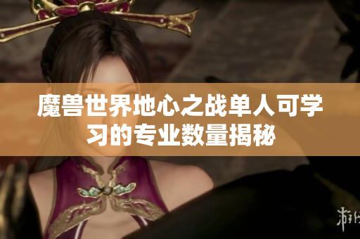 魔兽世界地心之战单人可学习的专业数量揭秘