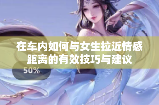 在车内如何与女生拉近情感距离的有效技巧与建议