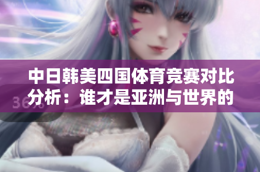中日韩美四国体育竞赛对比分析：谁才是亚洲与世界的王者