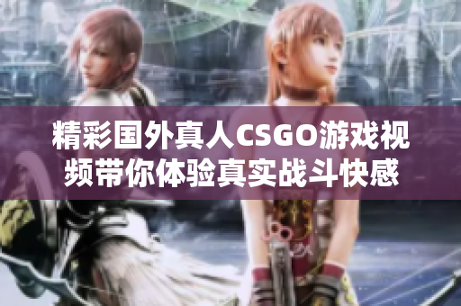 精彩国外真人CSGO游戏视频带你体验真实战斗快感