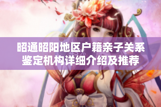 昭通昭阳地区户籍亲子关系鉴定机构详细介绍及推荐