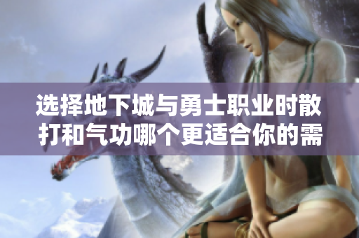 选择地下城与勇士职业时散打和气功哪个更适合你的需求与风格？