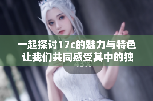 一起探讨17c的魅力与特色 让我们共同感受其中的独特之处