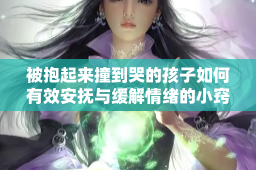 被抱起来撞到哭的孩子如何有效安抚与缓解情绪的小窍门