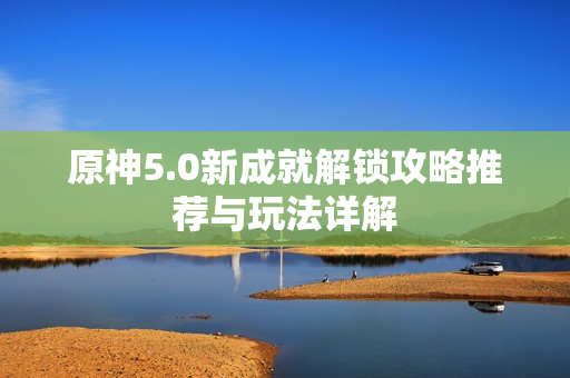 原神5.0新成就解锁攻略推荐与玩法详解