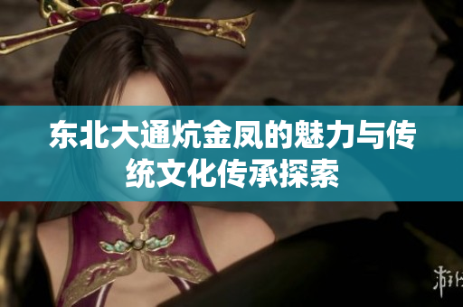 东北大通炕金凤的魅力与传统文化传承探索