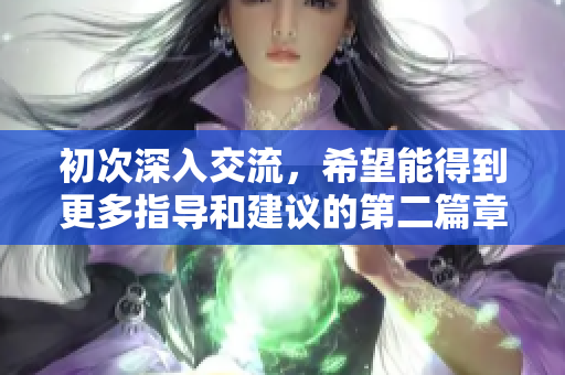初次深入交流，希望能得到更多指导和建议的第二篇章