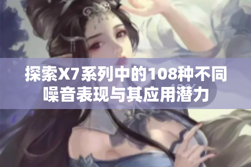 探索X7系列中的108种不同噪音表现与其应用潜力