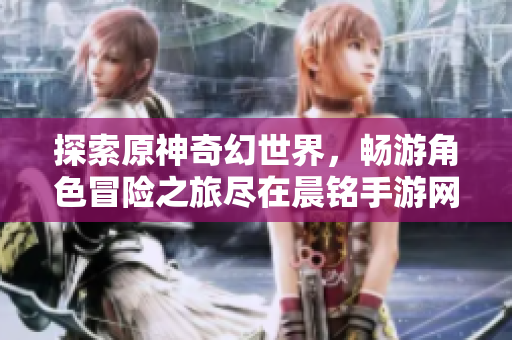 探索原神奇幻世界，畅游角色冒险之旅尽在晨铭手游网