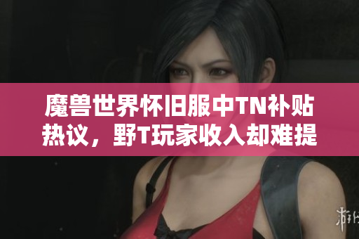 魔兽世界怀旧服中TN补贴热议，野T玩家收入却难提升