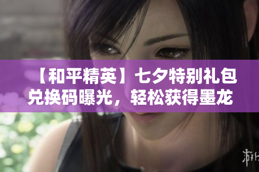 【和平精英】七夕特别礼包兑换码曝光，轻松获得墨龙九条套装攻略