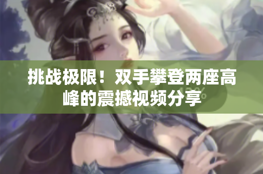 挑战极限！双手攀登两座高峰的震撼视频分享