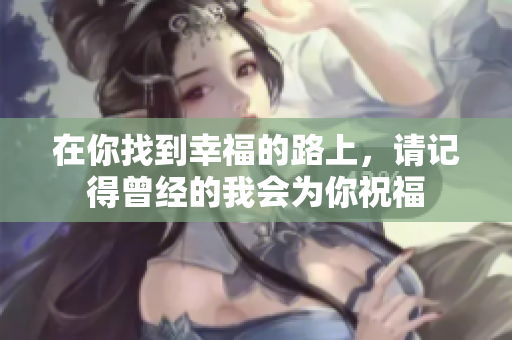 在你找到幸福的路上，请记得曾经的我会为你祝福