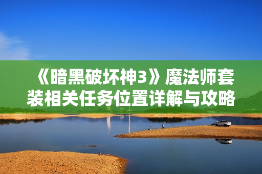《暗黑破坏神3》魔法师套装相关任务位置详解与攻略分享