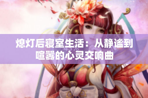 熄灯后寝室生活：从静谧到喧嚣的心灵交响曲