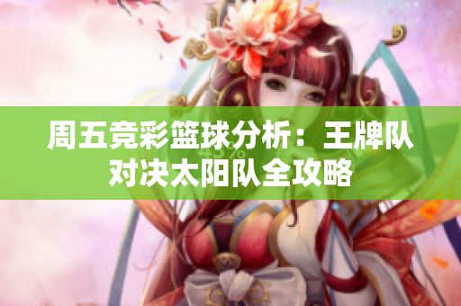 周五竞彩篮球分析：王牌队对决太阳队全攻略