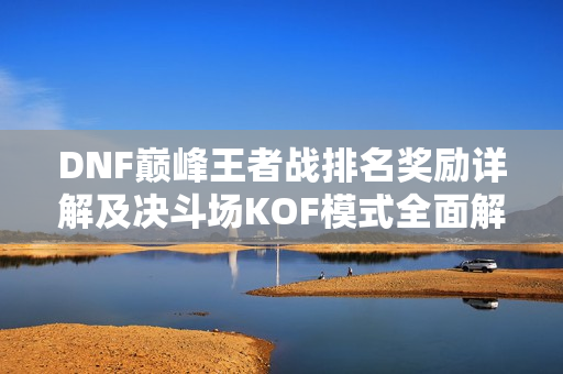 DNF巅峰王者战排名奖励详解及决斗场KOF模式全面解析