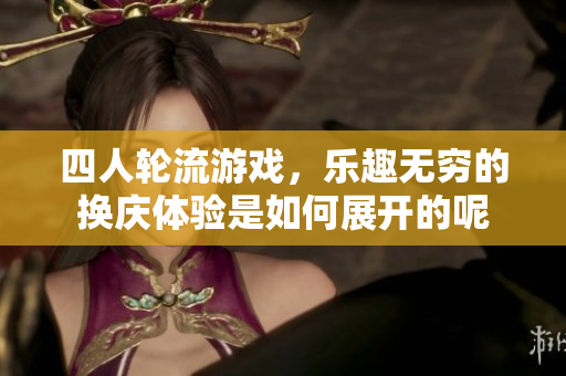四人轮流游戏，乐趣无穷的换庆体验是如何展开的呢