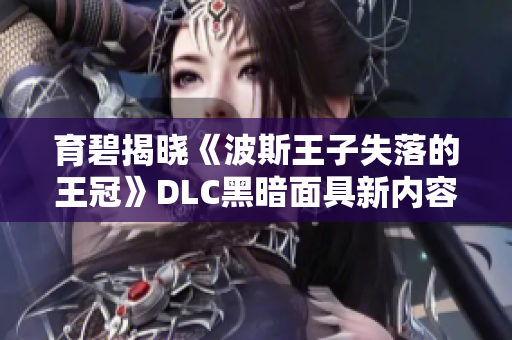 育碧揭晓《波斯王子失落的王冠》DLC黑暗面具新内容预览