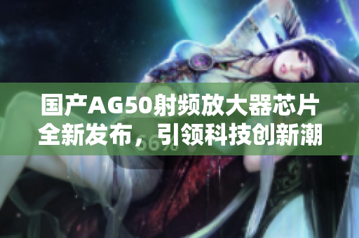 国产AG50射频放大器芯片全新发布，引领科技创新潮流