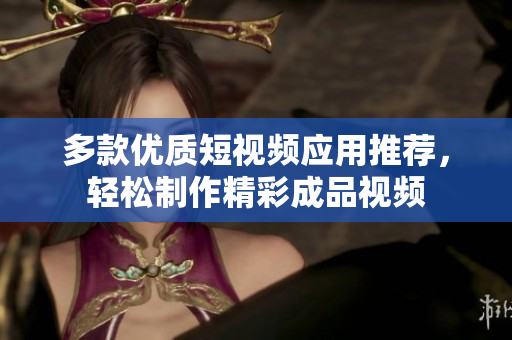 多款优质短视频应用推荐，轻松制作精彩成品视频