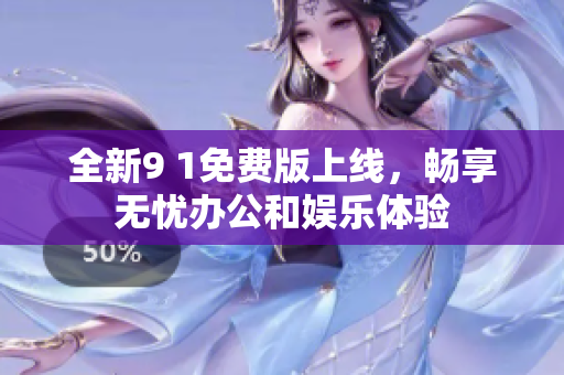 全新9 1免费版上线，畅享无忧办公和娱乐体验