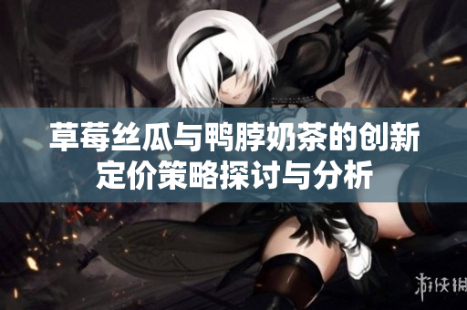 草莓丝瓜与鸭脖奶茶的创新定价策略探讨与分析
