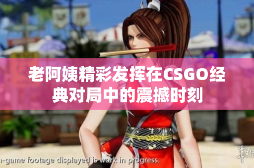 老阿姨精彩发挥在CSGO经典对局中的震撼时刻